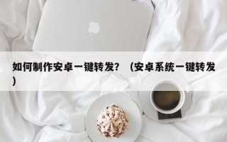 如何制作安卓一键转发？（安卓系统一键转发）