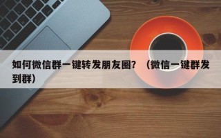 如何微信群一键转发朋友圈？（微信一键群发到群）