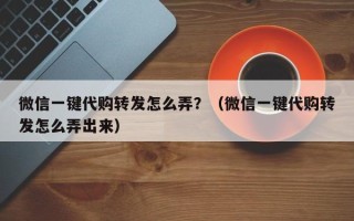 微信一键代购转发怎么弄？（微信一键代购转发怎么弄出来）