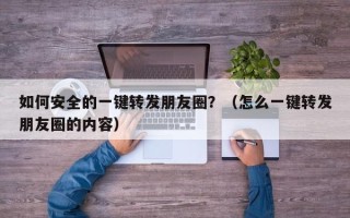 如何安全的一键转发朋友圈？（怎么一键转发朋友圈的内容）