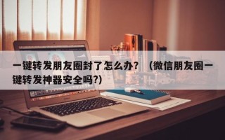 一键转发朋友圈封了怎么办？（微信朋友圈一键转发神器安全吗?）