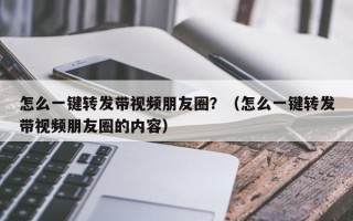 怎么一键转发带视频朋友圈？（怎么一键转发带视频朋友圈的内容）