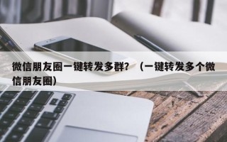 微信朋友圈一键转发多群？（一键转发多个微信朋友圈）