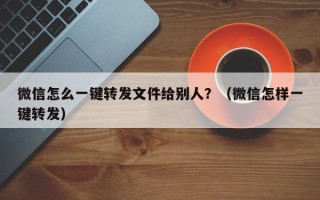 微信怎么一键转发文件给别人？（微信怎样一键转发）