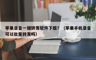 苹果录音一键转发软件下载？（苹果手机录音可以批量转发吗）