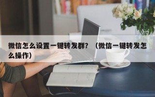 微信怎么设置一键转发群？（微信一键转发怎么操作）