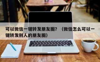 可以微信一键转发朋友圈？（微信怎么可以一键转发别人的朋友圈）