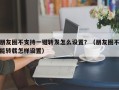 朋友圈不支持一键转发怎么设置？（朋友圈不能转载怎样设置）