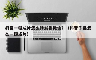 抖音一键成片怎么转发到微信？（抖音作品怎么一键成片）