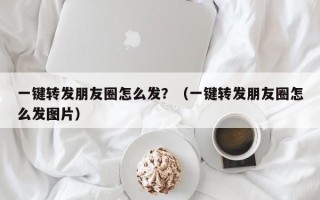 一键转发朋友圈怎么发？（一键转发朋友圈怎么发图片）