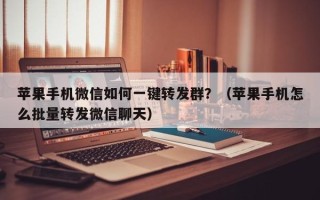 苹果手机微信如何一键转发群？（苹果手机怎么批量转发微信聊天）