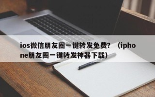 ios微信朋友圈一键转发免费？（iphone朋友圈一键转发神器下载）