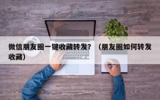 微信朋友圈一键收藏转发？（朋友圈如何转发收藏）