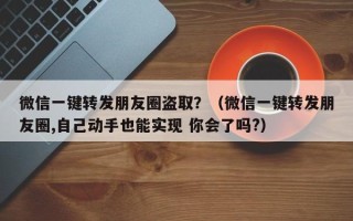 微信一键转发朋友圈盗取？（微信一键转发朋友圈,自己动手也能实现 你会了吗?）