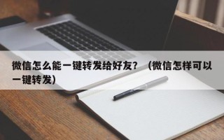 微信怎么能一键转发给好友？（微信怎样可以一键转发）