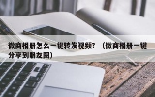 微商相册怎么一键转发视频？（微商相册一键分享到朋友圈）