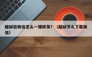 越狱后微信怎么一键转发？（越狱怎么下载微信）