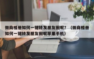 微商相册如何一键转发朋友圈呢？（微商相册如何一键转发朋友圈呢苹果手机）