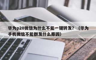 华为p20微信为什么不能一键转发？（华为手机微信不能群发什么原因）