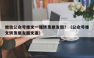 微信公众号推文一键转发朋友圈？（公众号推文转发朋友圈文案）