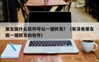 朋友圈什么软件可以一键转发？（有没有朋友圈一键转发的软件）