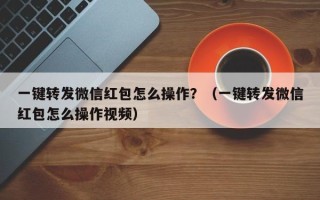 一键转发微信红包怎么操作？（一键转发微信红包怎么操作视频）