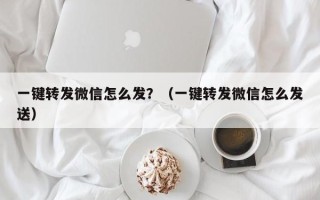 一键转发微信怎么发？（一键转发微信怎么发送）