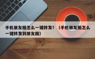 手机朋友圈怎么一键转发？（手机朋友圈怎么一键转发到朋友圈）