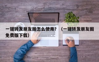 一键转发朋友圈怎么使用？（一键转发朋友圈免费版下载）