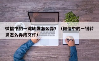 微信中的一键转发怎么弄？（微信中的一键转发怎么弄成文件）