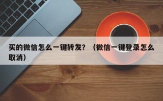 买的微信怎么一键转发？（微信一键登录怎么取消）