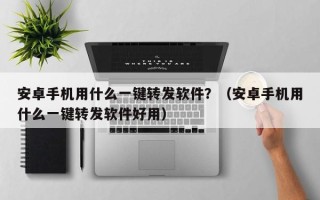 安卓手机用什么一键转发软件？（安卓手机用什么一键转发软件好用）