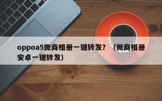 oppoa5微商相册一键转发？（微商相册安卓一键转发）