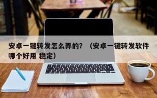 安卓一键转发怎么弄的？（安卓一键转发软件哪个好用 稳定）