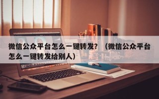 微信公众平台怎么一键转发？（微信公众平台怎么一键转发给别人）