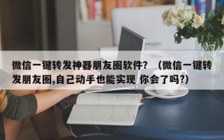 微信一键转发神器朋友圈软件？（微信一键转发朋友圈,自己动手也能实现 你会了吗?）