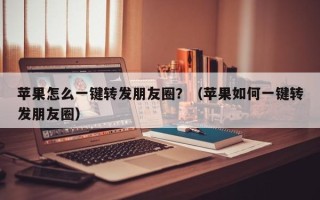 苹果怎么一键转发朋友圈？（苹果如何一键转发朋友圈）