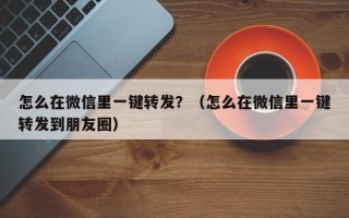 怎么在微信里一键转发？（怎么在微信里一键转发到朋友圈）