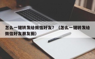 怎么一键转发给微信好友？（怎么一键转发给微信好友朋友圈）