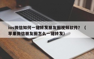 ios微信如何一键转发朋友圈视频软件？（苹果微信朋友圈怎么一键转发）