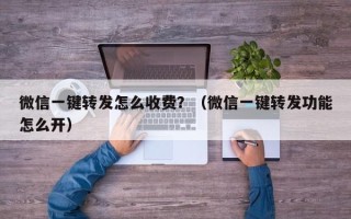 微信一键转发怎么收费？（微信一键转发功能怎么开）