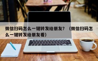 微信扫码怎么一键转发给朋友？（微信扫码怎么一键转发给朋友看）