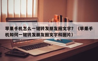 苹果手机怎么一键转发朋友圈文字？（苹果手机如何一键转发朋友圈文字和图片）