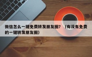 微信怎么一键免费转发朋友圈？（有没有免费的一键转发朋友圈）