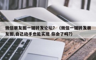 微信朋友圈一键转发论坛？（微信一键转发朋友圈,自己动手也能实现 你会了吗?）