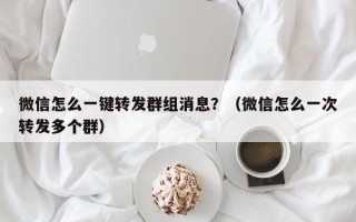 微信怎么一键转发群组消息？（微信怎么一次转发多个群）