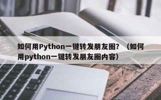 如何用Python一键转发朋友圈？（如何用python一键转发朋友圈内容）