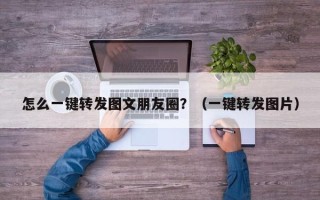 怎么一键转发图文朋友圈？（一键转发图片）