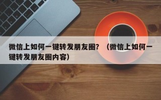 微信上如何一键转发朋友圈？（微信上如何一键转发朋友圈内容）