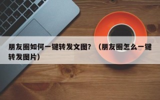 朋友圈如何一键转发文图？（朋友圈怎么一键转发图片）